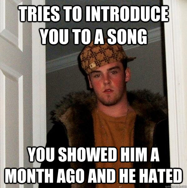 Tries to introduce you to a song You showed him a month ago and he hated - Tries to introduce you to a song You showed him a month ago and he hated  Scumbag Steve