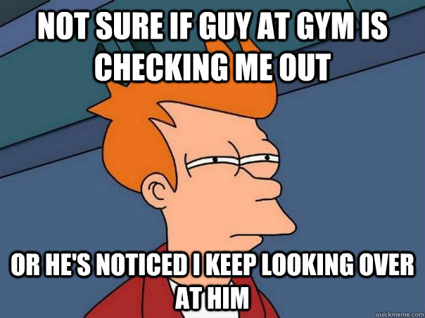 Not sure if guy at gym is checking me out Or he's noticed i keep looking over at him  Futurama Fry