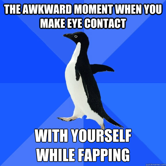 the awkward moment when you make eye contact with yourself 
while fapping  Socially Awkward Penguin