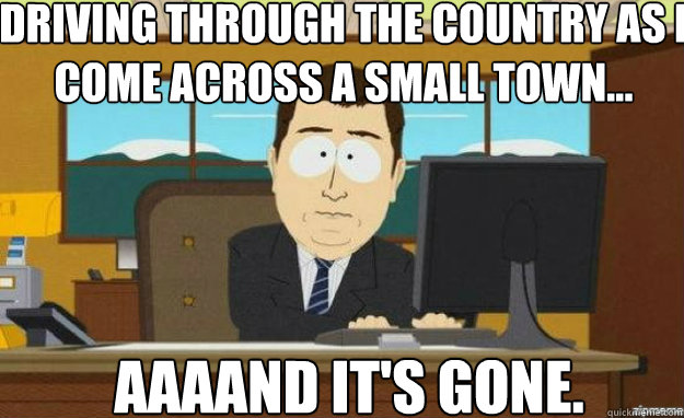 Driving through the country as I come across a small town... AAAAnd it's gone.   aaaand its gone