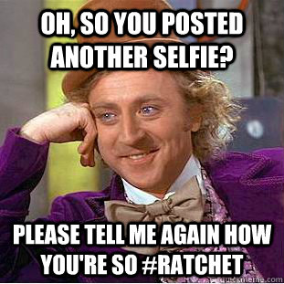 Oh, so you posted another selfie? please tell me again how you're so #ratchet   Condescending Wonka