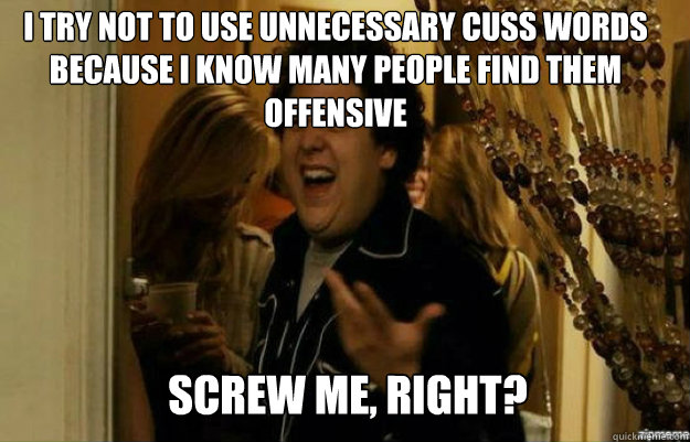 I try not to use unnecessary cuss words because I know many people find them offensive Screw ME, RIGHT?  fuck me right