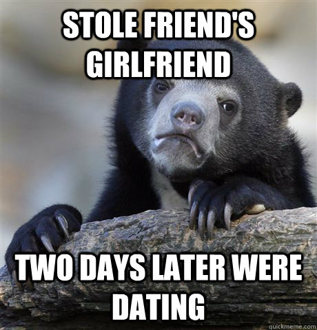 Stole Friend's Girlfriend Two Days Later Were Dating  Confession Bear