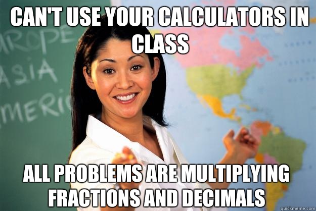 Can't use your calculators in class All problems are multiplying fractions and decimals  Unhelpful High School Teacher
