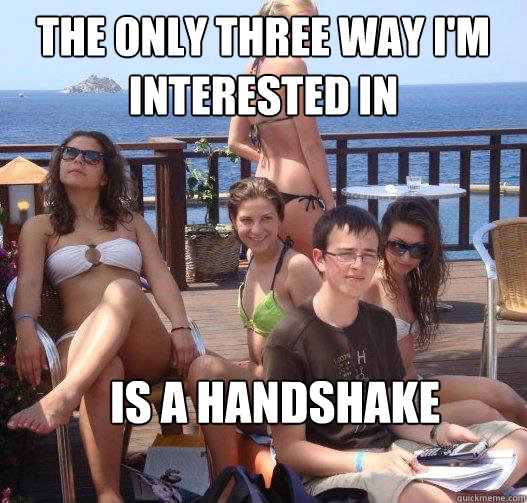 The only three way I'm interested in Is a Handshake  Priority Peter