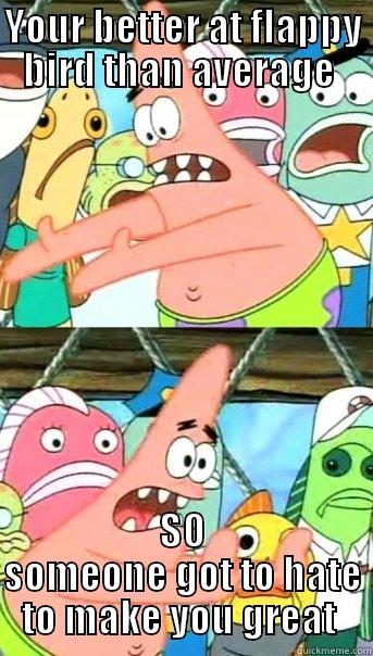 YOUR BETTER AT FLAPPY BIRD THAN AVERAGE  SO SOMEONE GOT TO HATE TO MAKE YOU GREAT  Push it somewhere else Patrick