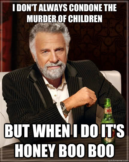 i don't always condone the murder of children but when i do it's Honey Boo Boo  The Most Interesting Man In The World