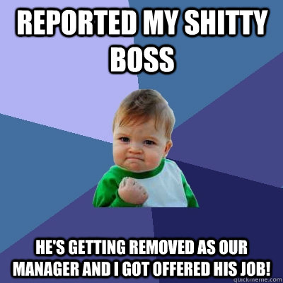 Reported my shitty boss He's getting removed as our manager and I got offered his job! - Reported my shitty boss He's getting removed as our manager and I got offered his job!  Success Kid