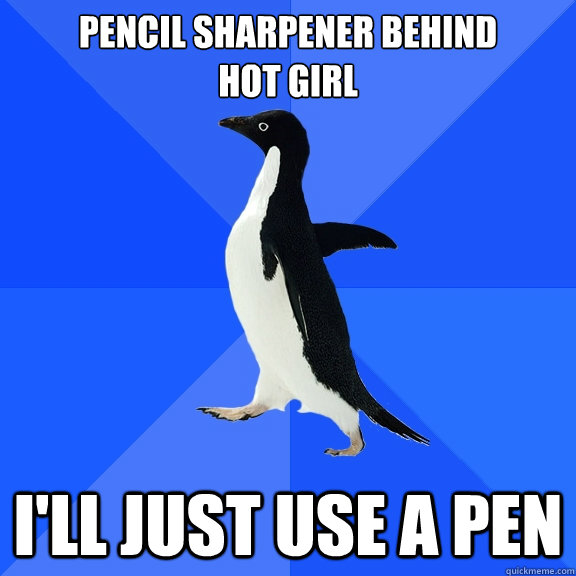 Pencil sharpener behind
hot girl I'll Just Use a pen  Socially Awkward Penguin