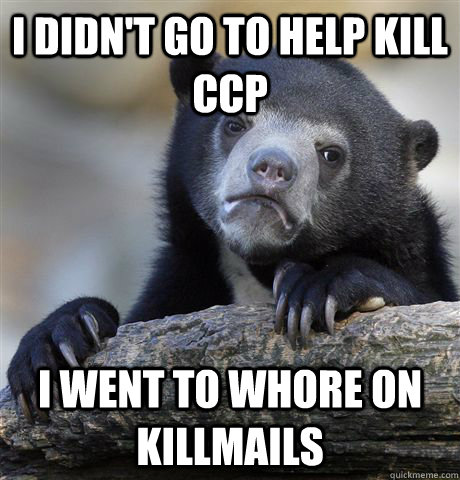 I didn't go to help kill CCP I went to whore on Killmails  Confession Bear