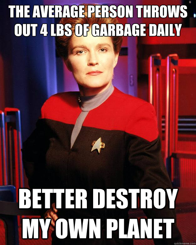 The average person throws out 4 lbs of garbage daily Better destroy my own planet  Destroy My Own Ship Janeway