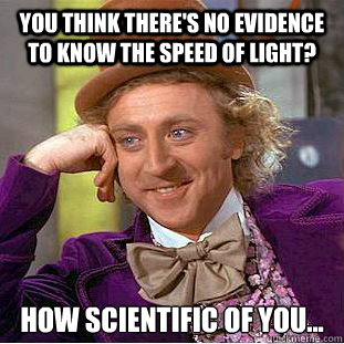 You think there's no evidence to know the speed of light? How scientific of you...  Creepy Wonka