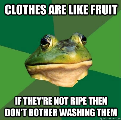 Clothes are like fruit If they're not ripe then don't bother washing them  Foul Bachelor Frog
