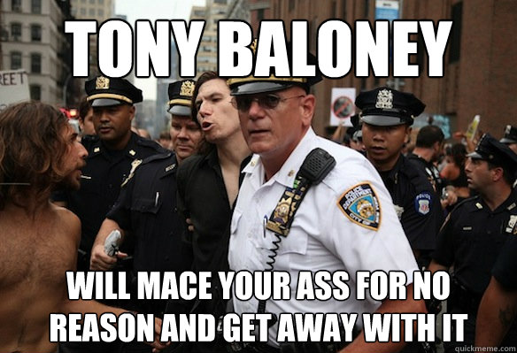 Tony Baloney Will mace your ass for no reason and get away with it  