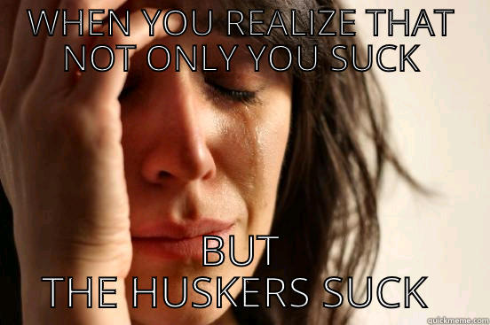 WHEN YOU REALIZE THAT NOT ONLY YOU SUCK BUT THE HUSKERS SUCK TOO First World Problems