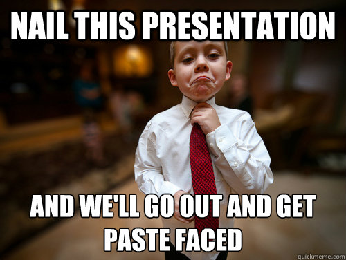 Nail this presentation And we'll go out and get paste faced   Not bad business kid