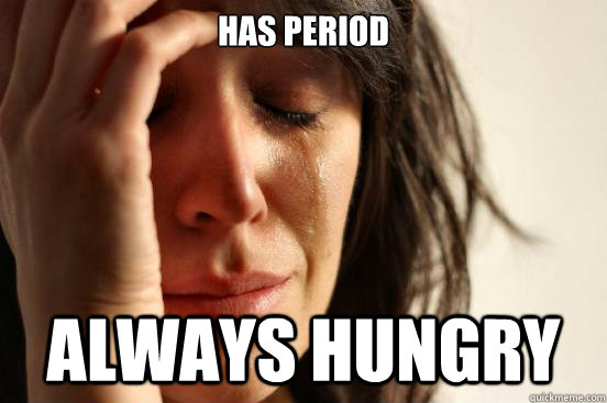 Has period Always hungry  First World Problems