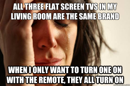 All Three flat screen TVs in My Living Room are the same brand When I only want to turn one on with the remote, they all turn on  First World Problems