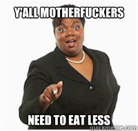 y'all motherfuckers need to eat less  yall motherfuckers need fiber