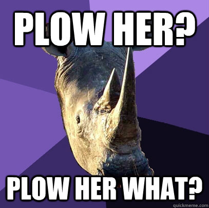 plow her? plow her what?  Sexually Oblivious Rhino