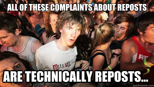 All of these complaints about reposts are technically reposts...  Sudden Clarity Clarence
