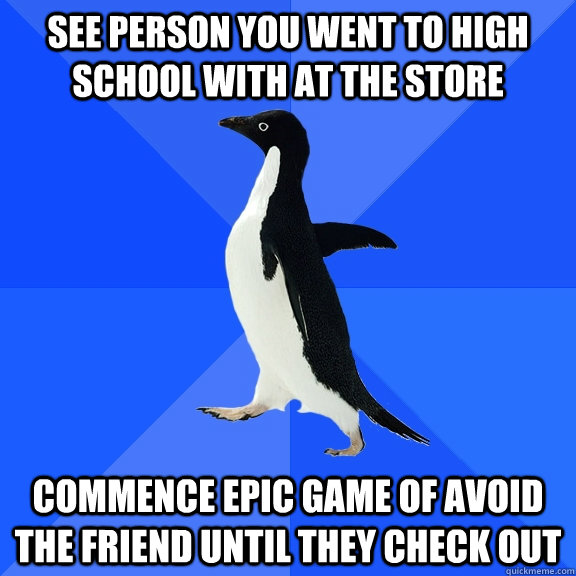 see person you went to high school with at the store commence epic game of avoid the friend until they check out  Socially Awkward Penguin