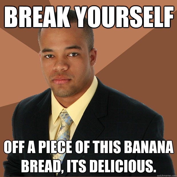 Break yourself Off a piece of this banana bread, its delicious.   Successful Black Man