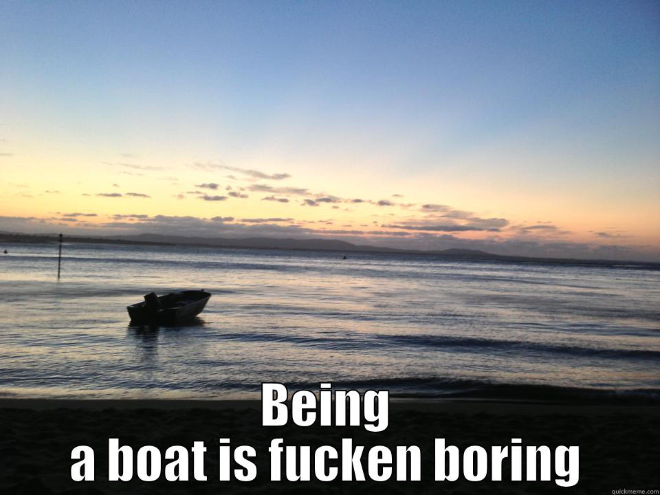  BEING A BOAT IS FUCKEN BORING Misc