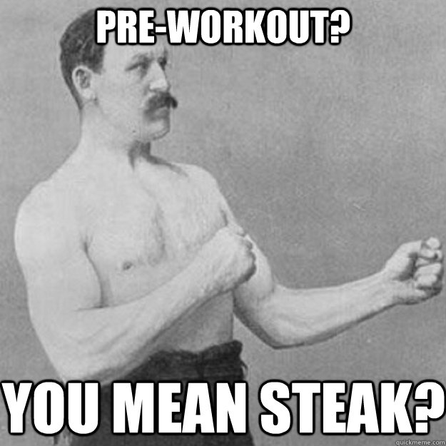 Pre-workout? YOU MEAN Steak?  overly manly man