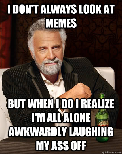 I don't always look at memes but when I do I realize I'm all alone awkwardly laughing my ass off   The Most Interesting Man In The World