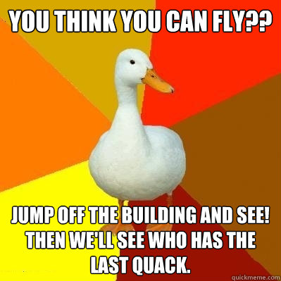 You think you can fly?? Jump off the building and see! Then We'll see who has the last quack.  Tech Impaired Duck
