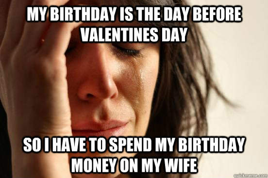 my birthday is the day before valentines day so i have to spend my birthday money on my wife  First World Problems