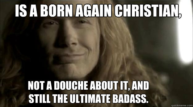 Is a born again christian, not a douche about it, and still the ultimate badass. - Is a born again christian, not a douche about it, and still the ultimate badass.  Misc
