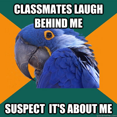 classmates laugh behind me suspect  it's about me  Paranoid Parrot