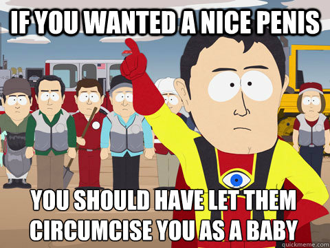 If you wanted a nice penis You should have let them circumcise you as a baby  Captain Hindsight