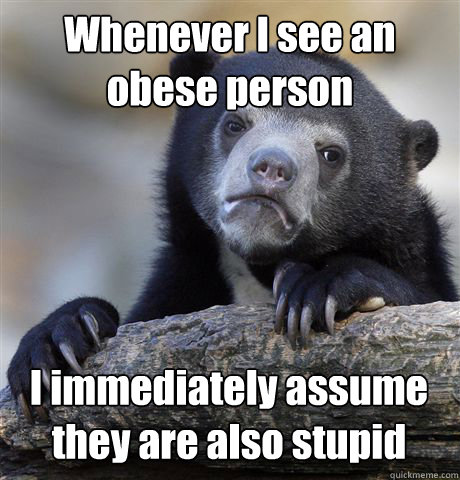 Whenever I see an obese person I immediately assume they are also stupid - Whenever I see an obese person I immediately assume they are also stupid  Confession Bear