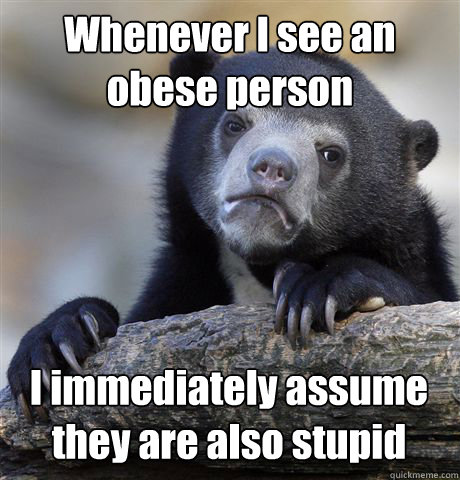 Whenever I see an obese person I immediately assume they are also stupid  Confession Bear