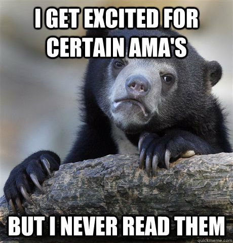 I get excited for certain AMA's but I never read them  Confession Bear