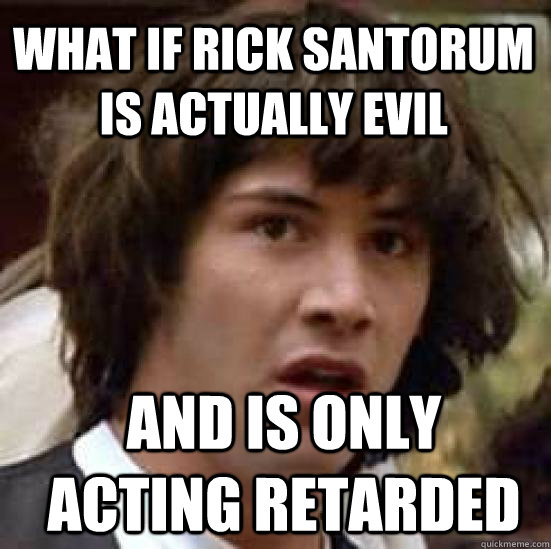 What if Rick Santorum is actually evil And is only acting retarded  conspiracy keanu