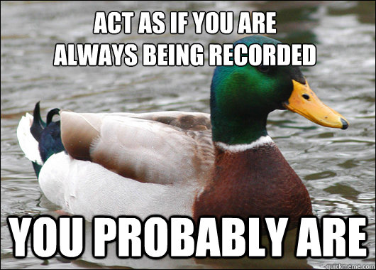 act as if you are 
always being recorded you probably are  Actual Advice Mallard
