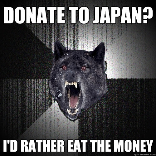 Donate to JApan? I'd rather eat the money  Insanity Wolf
