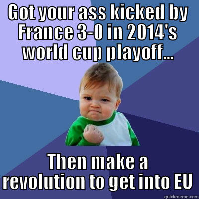GOT YOUR ASS KICKED BY FRANCE 3-0 IN 2014'S WORLD CUP PLAYOFF... THEN MAKE A REVOLUTION TO GET INTO EU Success Kid