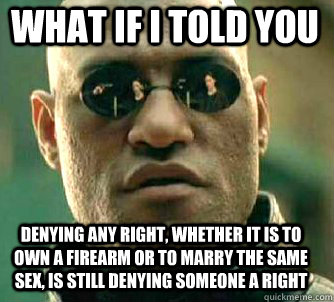 what if i told you denying any right, whether it is to own a firearm or to marry the same sex, is still denying someone a right  Matrix Morpheus