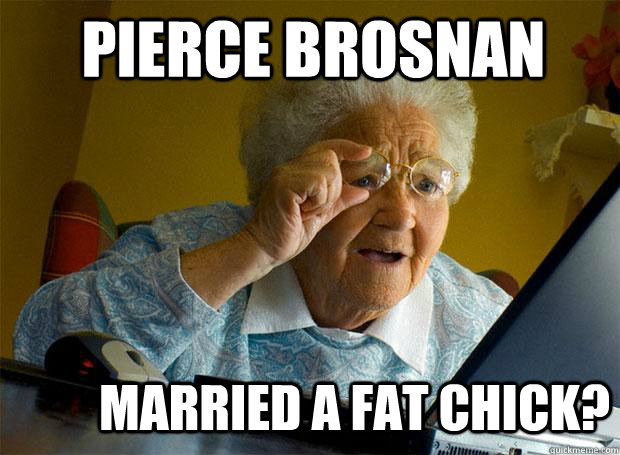 pierce brosnan  married a fat chick?  Grandma finds the Internet