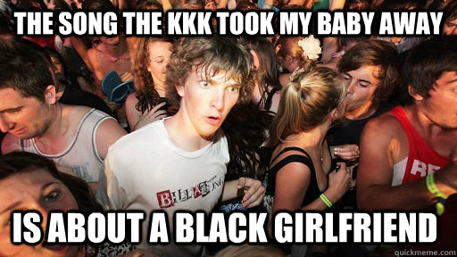The song the KKK took my baby away is about a black girlfriend  Sudden Clarity Clarence