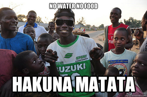 no water no food Hakuna matata   3rd world problems
