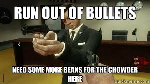 RUN OUT OF BULLETS NEED SOME MORE BEANS FOR THE CHOWDER HERE - RUN OUT OF BULLETS NEED SOME MORE BEANS FOR THE CHOWDER HERE  Need Some Beans For The Chowder Here