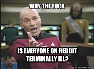 Why the fuck is everyone on Reddit terminally ill?  Annoyed Picard