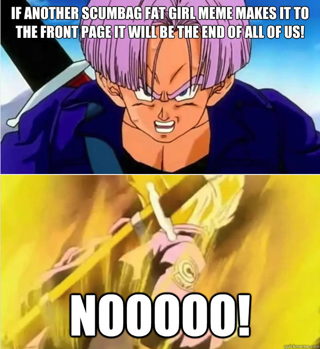 if another scumbag fat girl meme makes it to the front page it will be