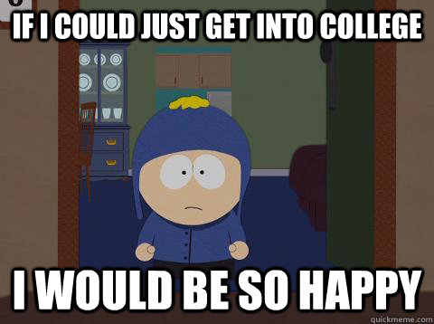 If I could just get into college i would be so happy  - If I could just get into college i would be so happy   southpark craig